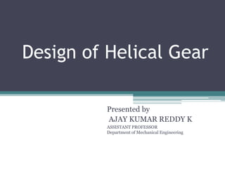 Design of Helical Gear
Presented by
AJAY KUMAR REDDY K
ASSISTANT PROFESSOR
Department of Mechanical Engineering
 