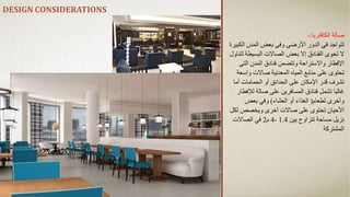DESIGN CONSIDERATIONS
‫الكافتريا‬ ‫صالة‬
:
-
‫تتواجد‬
‫الدور‬ ‫في‬
‫األرضى‬
‫وفى‬
‫ال‬ ‫المدن‬ ‫بعض‬
‫كبيرة‬
‫البسيط‬ ‫الصاالت‬ ‫بعض‬ ‫إال‬ ‫الفنادق‬ ‫تحوى‬ ‫ال‬
‫لتناول‬ ‫ة‬
‫اإلفطار‬
‫واالستراحة‬
‫وتتضمن‬
‫الت‬ ‫المدن‬ ‫فنادق‬
‫ى‬
‫واس‬ ‫صاالت‬ ‫المعدنية‬ ‫المياه‬ ‫منابع‬ ‫على‬ ‫تحتوى‬
‫عة‬
‫أما‬ ‫الحمامات‬ ‫أو‬ ‫الحدائق‬ ‫على‬ ‫اإلمكان‬ ‫قدر‬ ‫تشرف‬
‫غالبا‬
‫تشمل‬
‫لإل‬ ‫صالة‬ ‫على‬ ‫المسافرين‬ ‫فنادق‬
‫فطار‬
‫لطعام‬ ‫وأخرى‬
(
‫العشاء‬ ‫أو‬ ‫الغذاء‬
)
‫بعض‬ ‫وفي‬
‫ل‬ ‫ويخصص‬ ‫أخرى‬ ‫صاالت‬ ‫على‬ ‫تحتوى‬ ‫األحيان‬
‫كل‬
‫بين‬ ‫تتراوح‬ ‫مساحة‬ ‫نزيل‬
1.4
-
4
‫م‬
2
‫الصاالت‬ ‫في‬
‫المشتركة‬
 