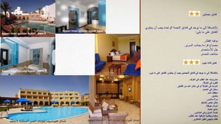 ‫نجمتين‬ ‫فندق‬
‫يح‬ ‫أن‬ ‫يجب‬ ‫الواحدة‬ ‫النجمة‬ ‫فنادق‬ ‫في‬ ‫يوجد‬ ‫ما‬ ‫إلى‬ ‫باإلضافة‬
‫توي‬
‫يلي‬ ‫ما‬ ‫على‬ ‫الفندق‬
:
‫إفطار‬ ‫بوفيه‬
.
‫السرير‬ ‫بجانب‬ ‫قراءة‬ ‫مصباح‬
.
‫لالستحمام‬ ‫جل‬
.
‫للحمام‬ ‫مناشف‬
.
‫نجوم‬ ‫ثالث‬ ‫فندق‬
‫يلي‬ ‫ما‬ ‫على‬ ‫الفندق‬ ‫يحتوي‬ ‫أن‬ ‫يجب‬ ‫النجمتين‬ ‫فنادق‬ ‫في‬ ‫يوجد‬ ‫ما‬ ‫إلى‬ ‫باإلضافة‬
:
‫الغرف‬ ‫في‬ ‫الطلب‬ ‫عند‬ ‫مشروبات‬
.
‫الغرفة‬ ‫في‬ ‫تلفون‬
.
‫الفندق‬ ‫من‬ ‫عام‬ ‫مكان‬ ‫في‬ ‫أو‬ ‫الغرفة‬ ‫في‬ ‫انترنت‬
.
‫الحمام‬ ‫في‬ ‫سخان‬
.
‫شعر‬ ‫مجفف‬
.
‫مناديل‬
.
‫مالبس‬ ‫مرآة‬
.
‫للشنط‬ ‫خاص‬ ‫مكان‬
.
‫خياطة‬ ‫أدوات‬
.
‫أحذية‬ ‫ملمع‬
.
‫المالبس‬ ‫وكي‬ ‫غسيل‬ ‫خدمة‬
.
‫الطلب‬ ‫عند‬ ‫إضافية‬ ‫وبطانية‬ ‫مخدة‬
.
‫الشكاوي‬ ‫لتقبل‬ ‫منهجي‬ ‫نظام‬
.
‫فندق‬
‫العين‬ ‫الوادى‬ ‫هورايزون‬
‫السخنة‬
3
‫نجوم‬
Appart Hotel Igoudar Agadir
Appart Hotel Igoudar Agadir
Appart Hotel Igoudar Agadir
‫فندق‬
‫العين‬ ‫الوادى‬ ‫هورايزون‬
‫السخنة‬
3
‫نجوم‬
2
‫نجوم‬
2
‫نجوم‬
2
‫نجوم‬
 