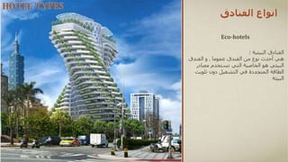 ‫الفنادق‬ ‫انواع‬
Eco-hotels
‫البيئية‬ ‫الفنادق‬
:
‫هي‬
‫من‬ ‫نوع‬ ‫أحدث‬
‫عموما‬ ‫الفندق‬
,
‫الفندق‬ ‫و‬
‫البيئي‬
‫مصا‬ ‫تستخدم‬ ‫التي‬ ‫الخاصية‬ ‫هو‬
‫در‬
‫الطاقة‬
‫تلوي‬ ‫دون‬ ‫التشغيل‬ ‫في‬ ‫المتجددة‬
‫ث‬
‫البيئة‬
HOTEL TYPES
 