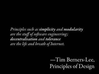 Principles such as simplicity and modularity
are the stuﬀ of soware engineering;
decentralisation and tolerance
are the life and breath of Internet.


                       —Tim Berners-Lee,
                       Principles of Design
 