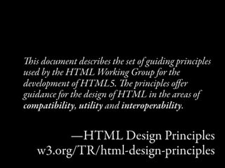 is document describes the set of guiding principles
used by the HTML Working Group for the
development of HTML5. e principles oﬀer
guidance for the design of HTML in the areas of
compatibility, utility and interoperability.


         —HTML Design Principles
   w3.org/TR/html-design-principles
 