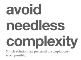 avoid
needless
complexity
Simple solutions are preferred to complex ones,
when possible.
 