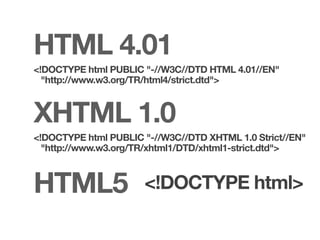 HTML 4.01
<!DOCTYPE html PUBLIC "-//W3C//DTD HTML 4.01//EN"
  "http://www.w3.org/TR/html4/strict.dtd">



XHTML 1.0
<!DOCTYPE html PUBLIC "-//W3C//DTD XHTML 1.0 Strict//EN"
  "http://www.w3.org/TR/xhtml1/DTD/xhtml1-strict.dtd">



HTML5                 <!DOCTYPE html>
 