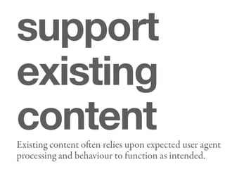 support
existing
content
Existing content oen relies upon expected user agent
processing and behaviour to function as intended.
 
