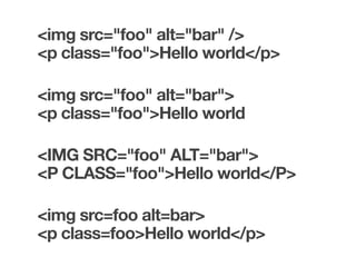 <img src="foo" alt="bar" />
<p class="foo">Hello world</p>

<img src="foo" alt="bar">
<p class="foo">Hello world

<IMG SRC="foo" ALT="bar">
<P CLASS="foo">Hello world</P>

<img src=foo alt=bar>
<p class=foo>Hello world</p>
 
