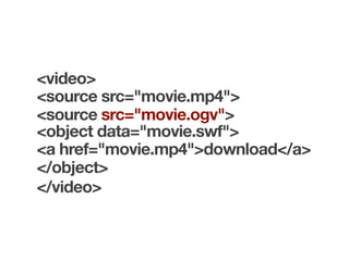 <video>
<source src="movie.mp4">
<source src="movie.ogv">
<object data="movie.swf">
<a href="movie.mp4">download</a>
</object>
</video>
 