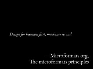 Design for humans ﬁrst, machines second.




                 —Microformats.org,
            e microformats principles
 