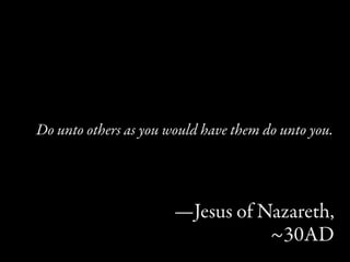 Do unto others as you would have them do unto you.




                       —Jesus of Nazareth,
                                  ~30AD
 