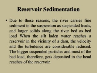 Reservoir Sedimentation
• Due to these reasons, the river carries fine
sediment in the suspension as suspended loads,
and ...