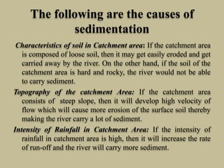 The following are the causes of
sedimentation
Characteristics of soil in Catchment area: If the catchment area
is composed...