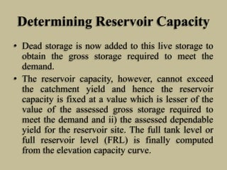 Determining Reservoir Capacity
• Dead storage is now added to this live storage to
obtain the gross storage required to me...