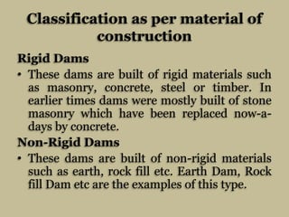 Classification as per material of
construction
Rigid Dams
• These dams are built of rigid materials such
as masonry, concr...
