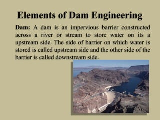 Elements of Dam Engineering
Dam: A dam is an impervious barrier constructed
across a river or stream to store water on its...