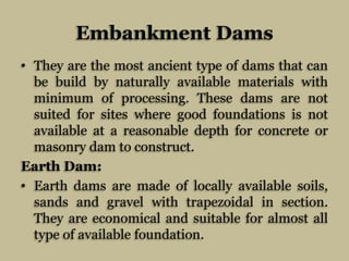 Embankment Dams
• They are the most ancient type of dams that can
be build by naturally available materials with
minimum o...