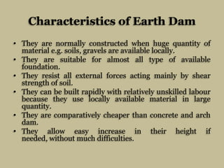 Characteristics of Earth Dam
• They are normally constructed when huge quantity of
material e.g. soils, gravels are availa...