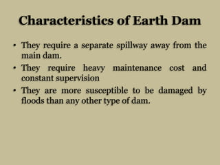 Characteristics of Earth Dam
• They require a separate spillway away from the
main dam.
• They require heavy maintenance c...