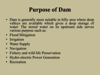 Purpose of Dam
• Dam is generally most suitable in hilly area where deep
valleys are available which gives a deep storage ...