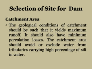 Selection of Site for Dam
Catchment Area
• The geological conditions of catchment
should be such that it yields maximum
ru...