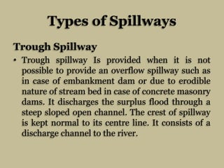 Types of Spillways
Trough Spillway
• Trough spillway Is provided when it is not
possible to provide an overflow spillway s...