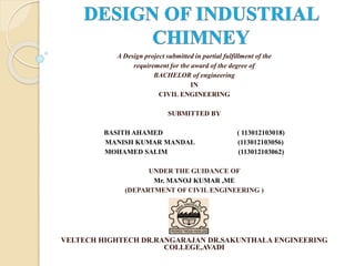 A Design project submitted in partial fulfillment of the
requirement for the award of the degree of
BACHELOR of engineering
IN
CIVIL ENGINEERING
SUBMITTED BY
BASITH AHAMED ( 113012103018)
MANISH KUMAR MANDAL (113012103056)
MOHAMED SALIM (113012103062)
UNDER THE GUIDANCE OF
Mr. MANOJ KUMAR ,ME
(DEPARTMENT OF CIVIL ENGINEERING )
VELTECH HIGHTECH DR.RANGARAJAN DR.SAKUNTHALA ENGINEERING
COLLEGE,AVADI
 