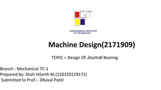 Machine Design(2171909)
                                  
                                 TOPIC = Design Of Journal Bearing
 
Branch : Mechanical 7C-1
Prepared by: Shah Hitarth M.(150120119171)
 Submitted to Prof.:- Dhaval Patel
 