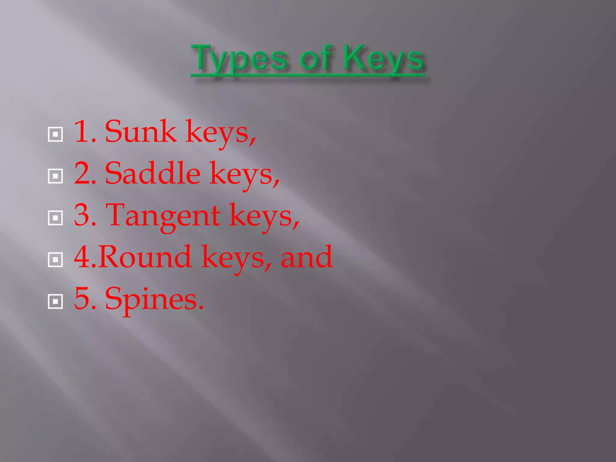  1. Sunk keys,
 2. Saddle keys,

 3. Tangent keys,

 4.Round keys, and

 5. Spines.
 