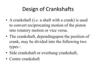 Design of Crankshafts
• A crankshaft (i.e. a shaft with a crank) is used
to convert reciprocating motion of the piston
int...