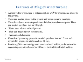 Features of Maglev wind turbine
• A massive tower structure is not required, as VAWTs’ are mounted closer to
the ground.
•...