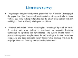 Literature survey
 “Regenedyne Maglev wind power generation” by Vishal D Dharappagol,
the paper describes design and impl...
