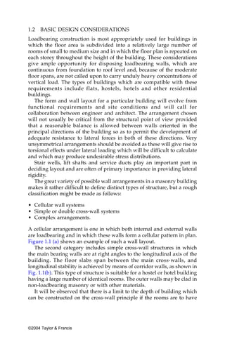 1.2   BASIC DESIGN CONSIDERATIONS
Loadbearing construction is most appropriately used for buildings in
which the floor area is subdivided into a relatively large number of
rooms of small to medium size and in which the floor plan is repeated on
each storey throughout the height of the building. These considerations
give ample opportunity for disposing loadbearing walls, which are
continuous from foundation to roof level and, because of the moderate
floor spans, are not called upon to carry unduly heavy concentrations of
vertical load. The types of buildings which are compatible with these
requirements include flats, hostels, hotels and other residential
buildings.
   The form and wall layout for a particular building will evolve from
functional requirements and site conditions and will call for
collaboration between engineer and architect. The arrangement chosen
will not usually be critical from the structural point of view provided
that a reasonable balance is allowed between walls oriented in the
principal directions of the building so as to permit the development of
adequate resistance to lateral forces in both of these directions. Very
unsymmetrical arrangements should be avoided as these will give rise to
torsional effects under lateral loading which will be difficult to calculate
and which may produce undesirable stress distributions.
   Stair wells, lift shafts and service ducts play an important part in
deciding layout and are often of primary importance in providing lateral
rigidity.
   The great variety of possible wall arrangements in a masonry building
makes it rather difficult to define distinct types of structure, but a rough
classification might be made as follows:

• Cellular wall systems
• Simple or double cross-wall systems
• Complex arrangements.

A cellular arrangement is one in which both internal and external walls
are loadbearing and in which these walls form a cellular pattern in plan.
Figure 1.1 (a) shows an example of such a wall layout.
   The second category includes simple cross-wall structures in which
the main bearing walls are at right angles to the longitudinal axis of the
building. The floor slabs span between the main cross-walls, and
longitudinal stability is achieved by means of corridor walls, as shown in
Fig. 1.1(b). This type of structure is suitable for a hostel or hotel building
having a large number of identical rooms. The outer walls may be clad in
non-loadbearing masonry or with other materials.
   It will be observed that there is a limit to the depth of building which
can be constructed on the cross-wall principle if the rooms are to have




©2004 Taylor & Francis
 