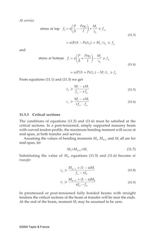 At service


                                                                      (11.3)



and



                                                                      (11.4)



From equations (11.1) and (11.3) we get

                                                                      (11.5)


                                                                      (11.6)



11.3.3   Critical sections
The conditions of equations (11.5) and (11.6) must be satisfied at the
critical sections. In a post-tensioned, simply supported masonry beam
with curved tendon profile, the maximum bending moment will occur at
mid-span, at both transfer and service.
   Assuming the values of bending moments Ms, Md+L and Mi all are for
mid-span, let
                               Ms=Md+L+Mi                             (11.7)
Substituting the value of Ms, equations (11.5) and (11.6) become at
transfer

                                                                      (11.8)


                                                                      (11.9)


In prestressed or post-tensioned fully bonded beams with straight
tendons the critical sections of the beam at transfer will be near the ends.
At the end of the beam, moment Mi may be assumed to be zero.




©2004 Taylor & Francis
 