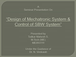 ASeminar Presentation On“Design of Mechatronic System & Control of SBW System”Presented by Todkar Mahesh S.M.Tech (ME)ME093119Under the Guidance ofDr. N.Venkaiah 