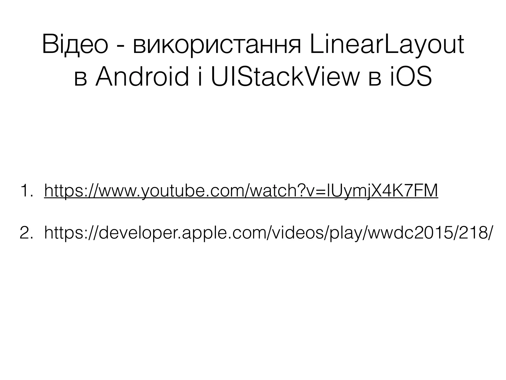 Відео - використання LinearLayout
в Android і UIStackView в iOS
1. https://www.youtube.com/watch?v=lUymjX4K7FM
2. https://developer.apple.com/videos/play/wwdc2015/218/
 