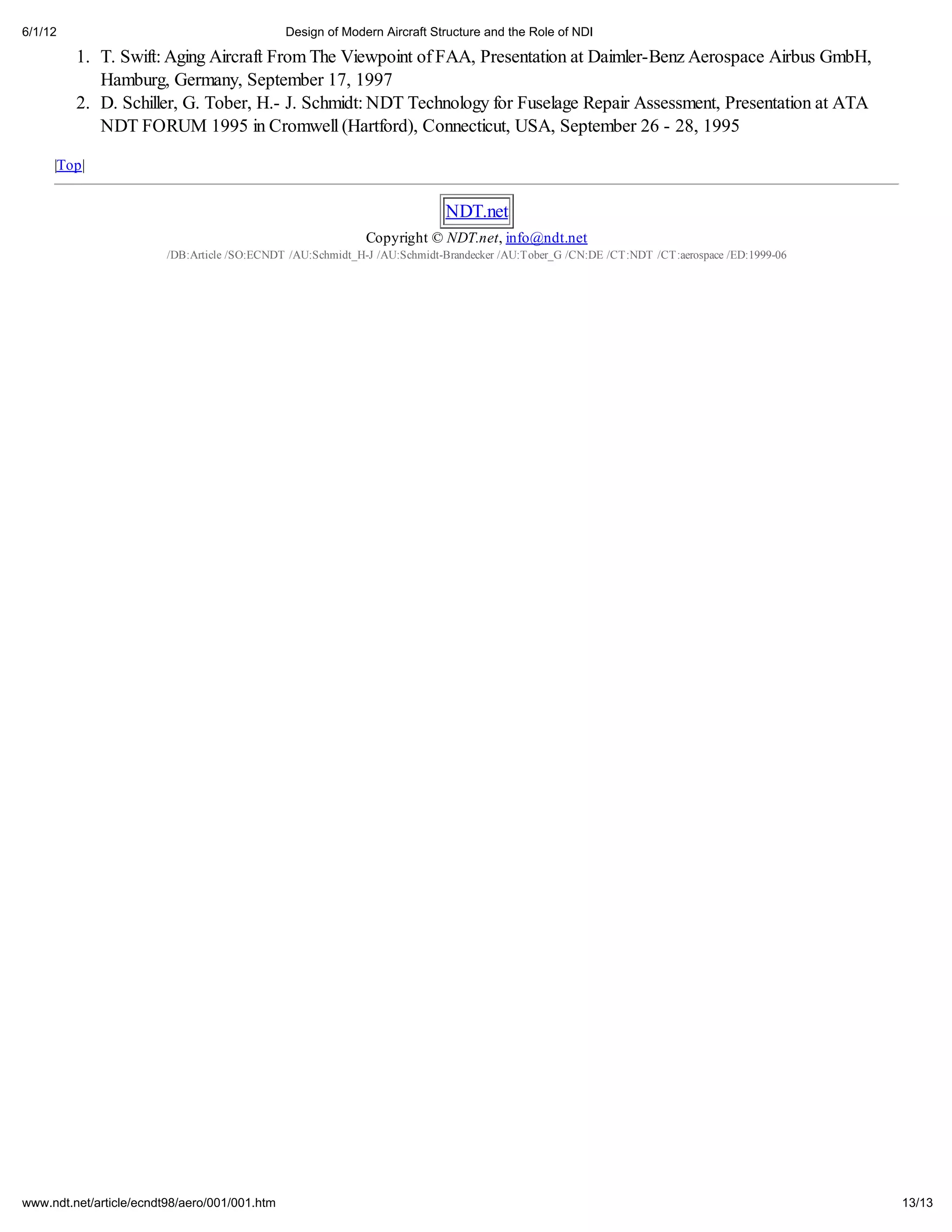 6/1/12                                         Design of Modern Aircraft Structure and the Role of NDI

         1. T. Swift: Aging Aircraft From The Viewpoint of FAA, Presentation at Daimler-Benz Aerospace Airbus GmbH,
            Hamburg, Germany, September 17, 1997
         2. D. Schiller, G. Tober, H.- J. Schmidt: NDT Technology for Fuselage Repair Assessment, Presentation at ATA
            NDT FORUM 1995 in Cromwell (Hartford), Connecticut, USA, September 26 - 28, 1995

     |Top|


                                                                           NDT.net
                                                             Copyright © NDT.net, info@ndt.net
                         /DB:Article /SO:ECNDT /AU:Schmidt_H-J /AU:Schmidt-Brandecker /AU:Tober_G /CN:DE /CT:NDT /CT:aerospace /ED:1999-06




www.ndt.net/article/ecndt98/aero/001/001.htm                                                                                                 13/13
 