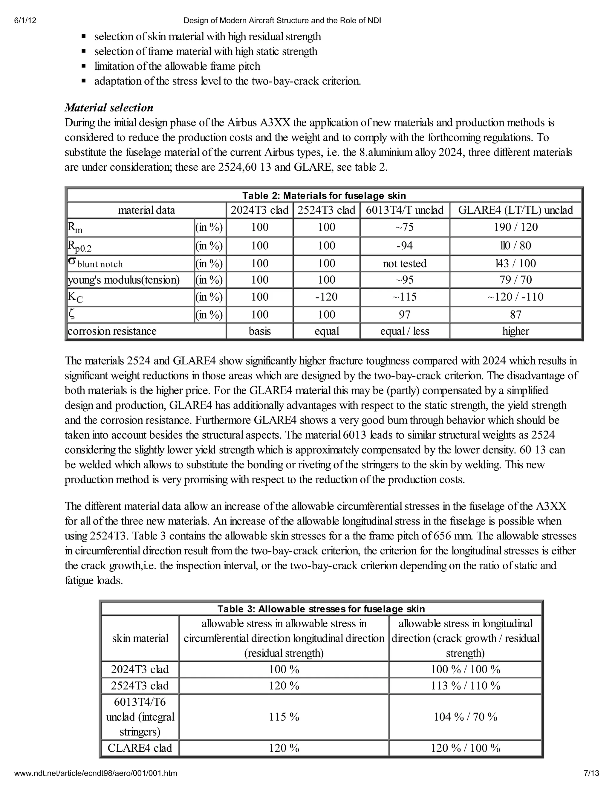 6/1/12                                         Design of Modern Aircraft Structure and the Role of NDI

                      selection of skin material with high residual strength
                      selection of frame material with high static strength
                      limitation of the allowable frame pitch
                      adaptation of the stress level to the two-bay-crack criterion.

             Material selection
             During the initial design phase of the Airbus A3XX the application of new materials and production methods is
             considered to reduce the production costs and the weight and to comply with the forthcoming regulations. To
             substitute the fuselage material of the current Airbus types, i.e. the 8.aluminium alloy 2024, three different materials
             are under consideration; these are 2524,60 13 and GLARE, see table 2.

                                                               Table 2: Materials for fuselage skin
                           material data                 2024T3 clad 2524T3 clad 6013T4/T unclad                         GLARE4 (LT/TL) unclad
              Rm                                  (in %)    100         100           ~75                                     190 / 120
              Rp0.2                               (in %)         100                100                 -94                     ll0 / 80
                blunt notch                       (in %)         100                100              not tested                l43 / 100
              young's modulus(tension)            (in %)         100                100                 ~95                     79 / 70
              KC                                  (in %)         100               -120                ~115                   ~120 / -110
                                                  (in %)         100                100                  97                        87
              corrosion resistance                               basis             equal             equal / less                higher

             The materials 2524 and GLARE4 show significantly higher fracture toughness compared with 2024 which results in
             significant weight reductions in those areas which are designed by the two-bay-crack criterion. The disadvantage of
             both materials is the higher price. For the GLARE4 material this may be (partly) compensated by a simplified
             design and production, GLARE4 has additionally advantages with respect to the static strength, the yield strength
             and the corrosion resistance. Furthermore GLARE4 shows a very good bum through behavior which should be
             taken into account besides the structural aspects. The material 6013 leads to similar structural weights as 2524
             considering the slightly lower yield strength which is approximately compensated by the lower density. 60 13 can
             be welded which allows to substitute the bonding or riveting of the stringers to the skin by welding. This new
             production method is very promising with respect to the reduction of the production costs.

             The different material data allow an increase of the allowable circumferential stresses in the fuselage of the A3XX
             for all of the three new materials. An increase of the allowable longitudinal stress in the fuselage is possible when
             using 2524T3. Table 3 contains the allowable skin stresses for a the frame pitch of 656 mm. The allowable stresses
             in circumferential direction result from the two-bay-crack criterion, the criterion for the longitudinal stresses is either
             the crack growth,i.e. the inspection interval, or the two-bay-crack criterion depending on the ratio of static and
             fatigue loads.

                                                        Table 3: Allowable stresses for fuselage skin
                                                   allowable stress in allowable stress in        allowable stress in longitudinal
                          skin material        circumferential direction longitudinal direction direction (crack growth / residual
                                                             (residual strength)                             strength)
                         2024T3 clad                               100 %                                 100 % / 100 %
                         2524T3 clad                               120 %                                 113 % / 110 %
                          6013T4/T6
                        unclad (integral                              115 %                                         104 % / 70 %
                           stringers)
                        CLARE4 clad                                   120 %                                         120 % / 100 %

www.ndt.net/article/ecndt98/aero/001/001.htm                                                                                                     7/13
 