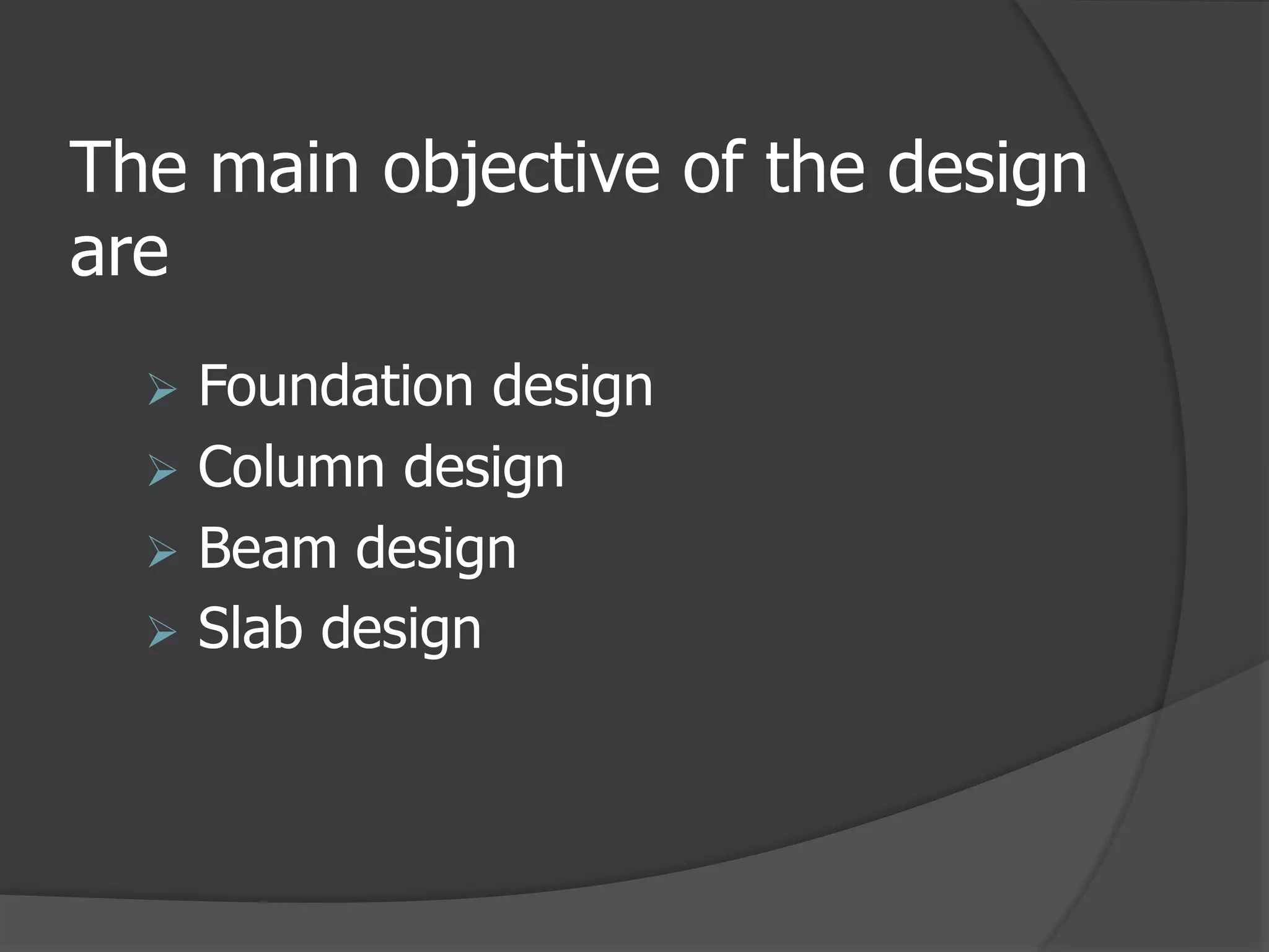 The main objective of the design
are
 Foundation design
 Column design
 Beam design
 Slab design
 