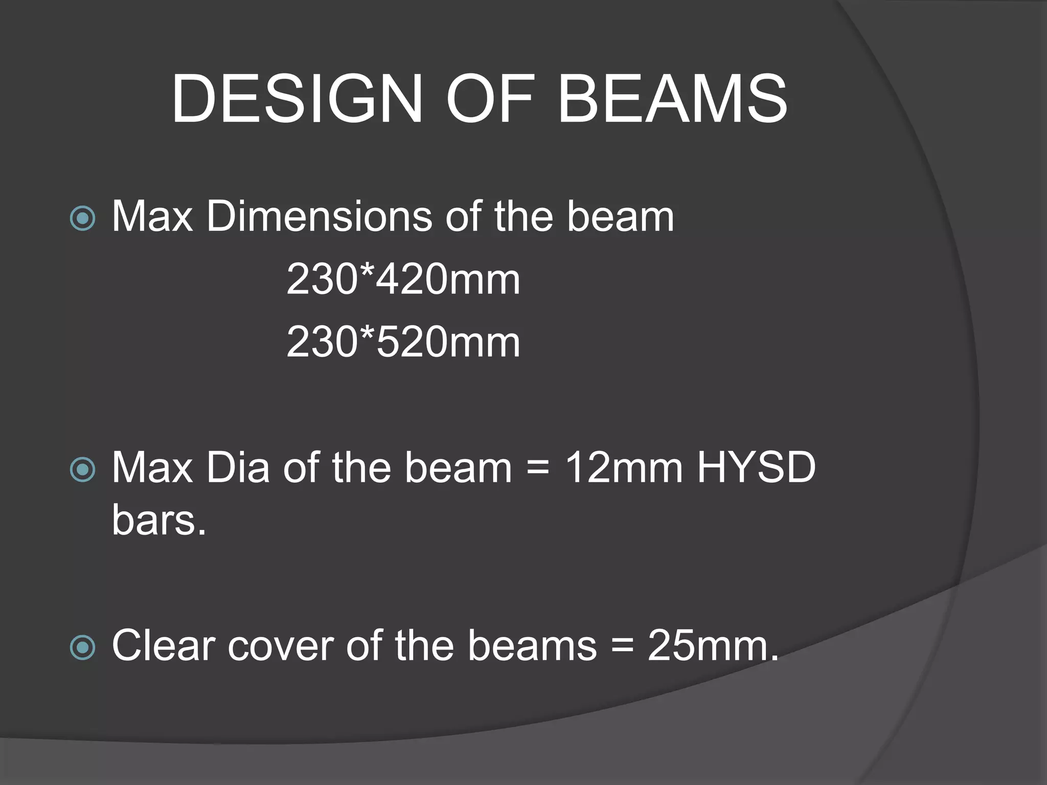 DESIGN OF BEAMS
 Max Dimensions of the beam
230*420mm
230*520mm
 Max Dia of the beam = 12mm HYSD
bars.
 Clear cover of the beams = 25mm.
 