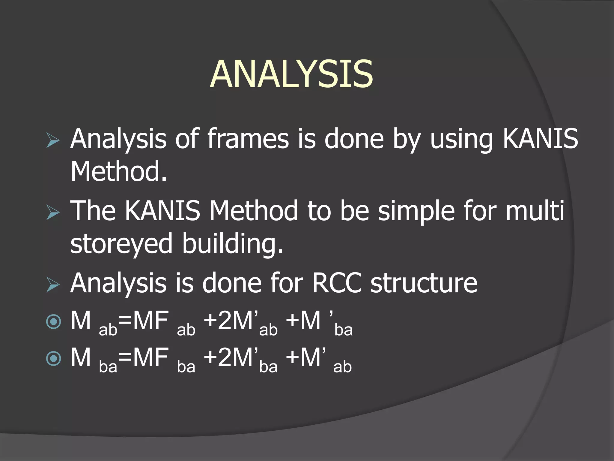 ANALYSIS
 Analysis of frames is done by using KANIS
Method.
 The KANIS Method to be simple for multi
storeyed building.
 Analysis is done for RCC structure
 M ab=MF ab +2M’ab +M ’ba
 M ba=MF ba +2M’ba +M’ ab
 
