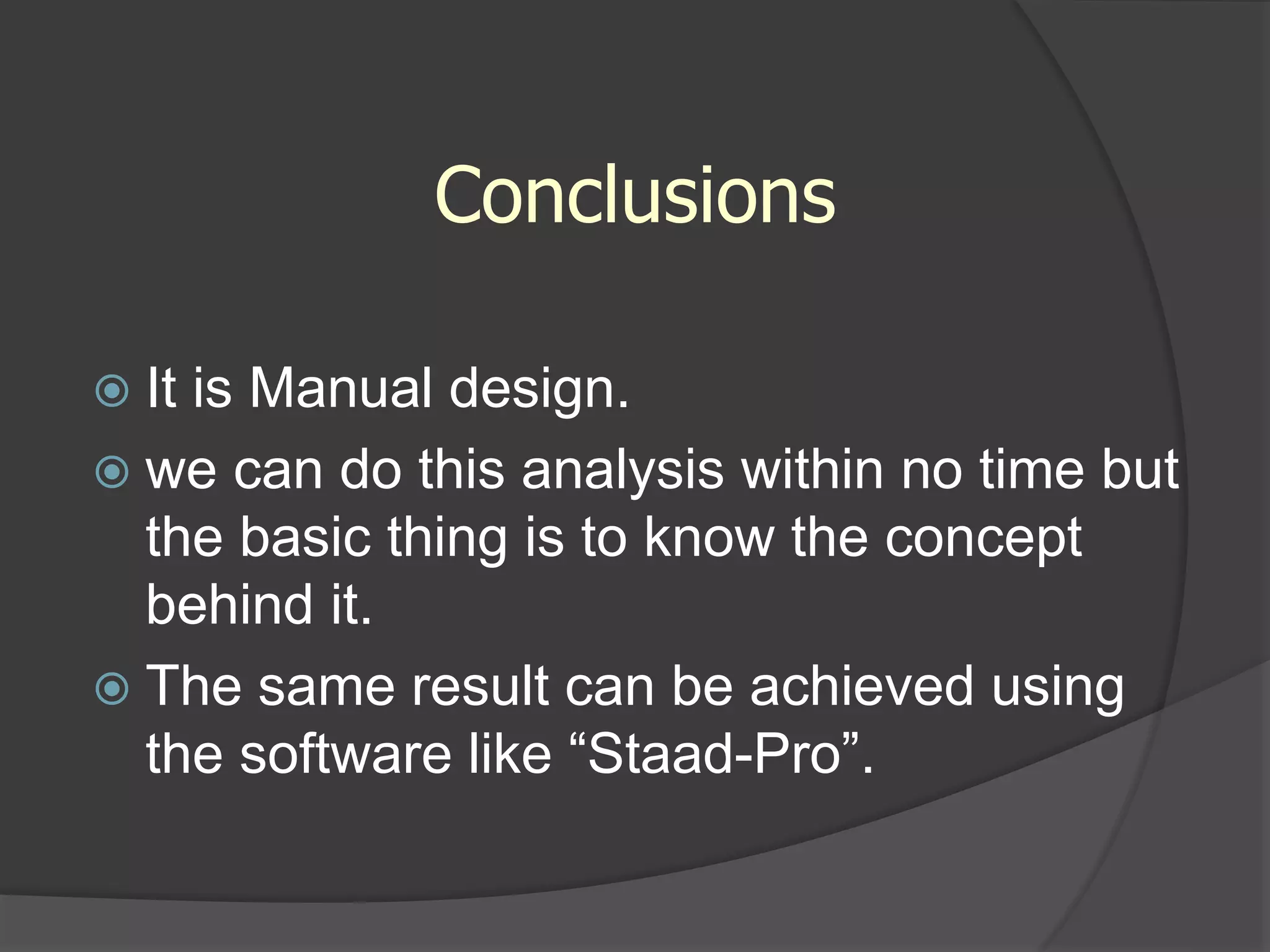 Conclusions
 It is Manual design.
 we can do this analysis within no time but
the basic thing is to know the concept
behind it.
 The same result can be achieved using
the software like “Staad-Pro”.
 