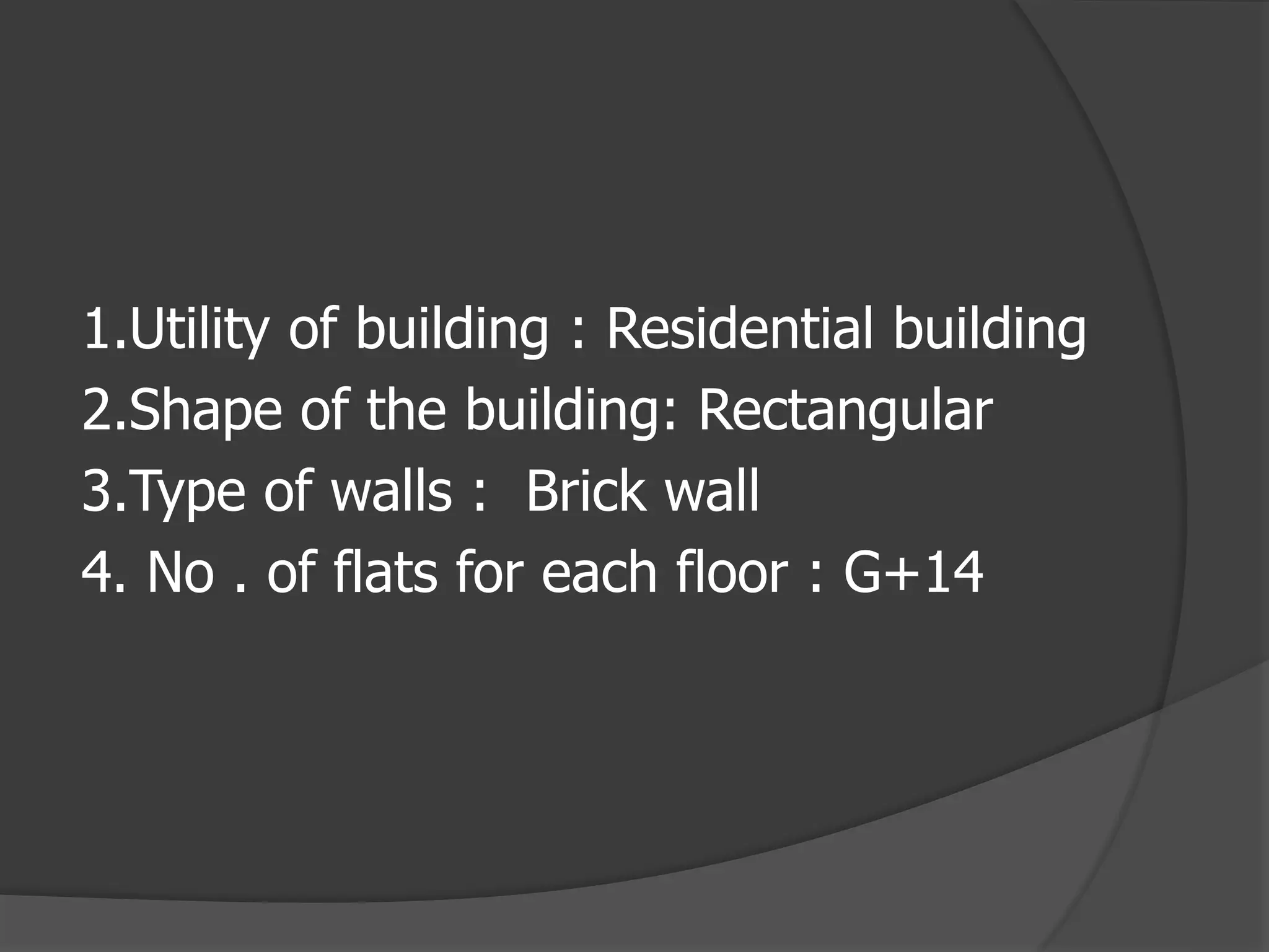 1.Utility of building : Residential building
2.Shape of the building: Rectangular
3.Type of walls : Brick wall
4. No . of flats for each floor : G+14
 