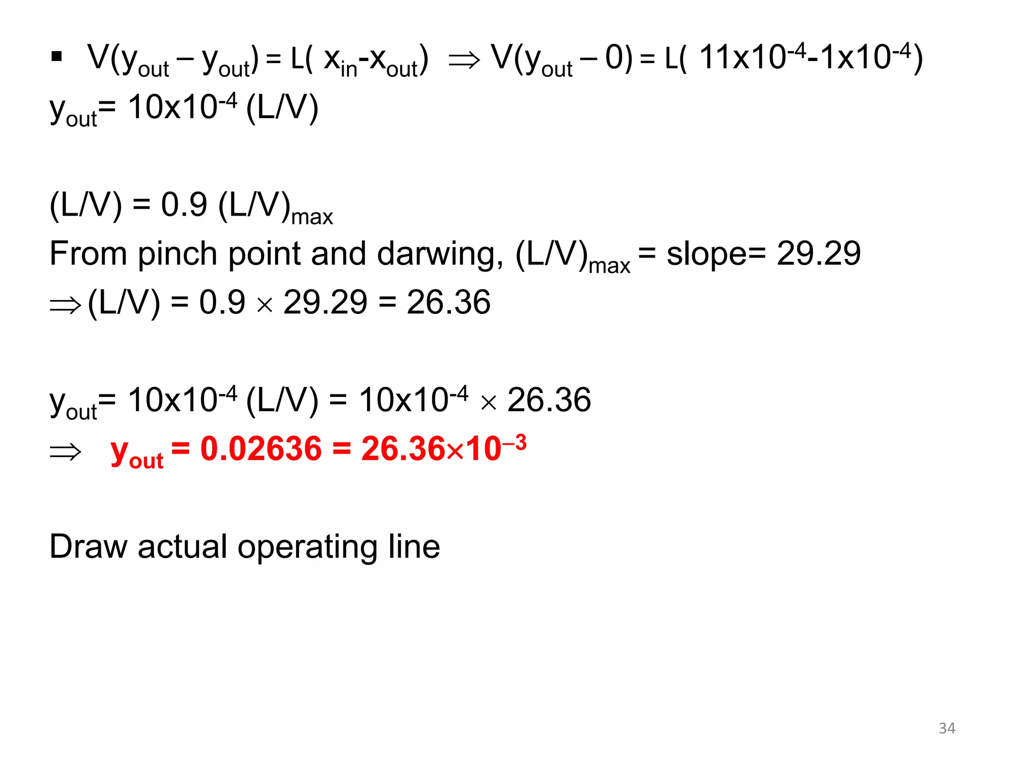 34
 V(yout – yout) = L( xin-xout)  V(yout – 0) = L( 11x10-4-1x10-4)
yout= 10x10-4 (L/V)
(L/V) = 0.9 (L/V)max
From pinch point and darwing, (L/V)max = slope= 29.29
(L/V) = 0.9  29.29 = 26.36
yout= 10x10-4 (L/V) = 10x10-4  26.36
 yout = 0.02636 = 26.36103
Draw actual operating line
 
