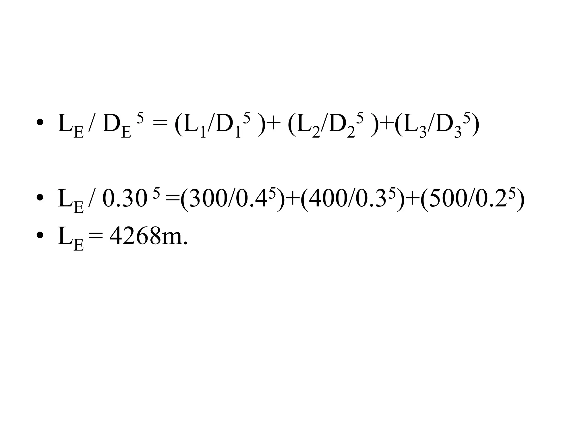 • LE / DE
5 = (L1/D1
5 )+ (L2/D2
5 )+(L3/D3
5)
• LE / 0.30 5 =(300/0.45)+(400/0.35)+(500/0.25)
• LE = 4268m.
 