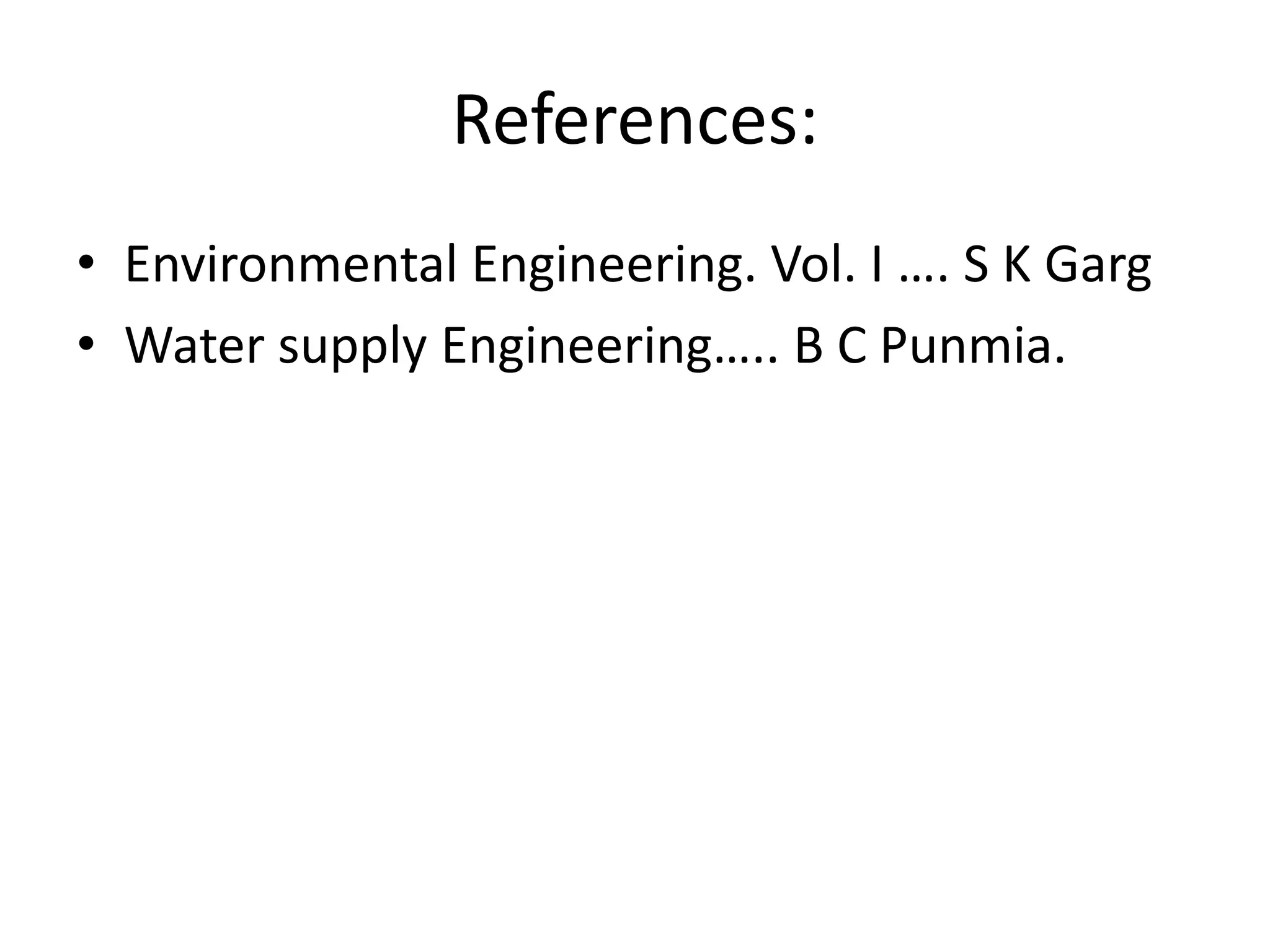 References:
• Environmental Engineering. Vol. I …. S K Garg
• Water supply Engineering….. B C Punmia.
 