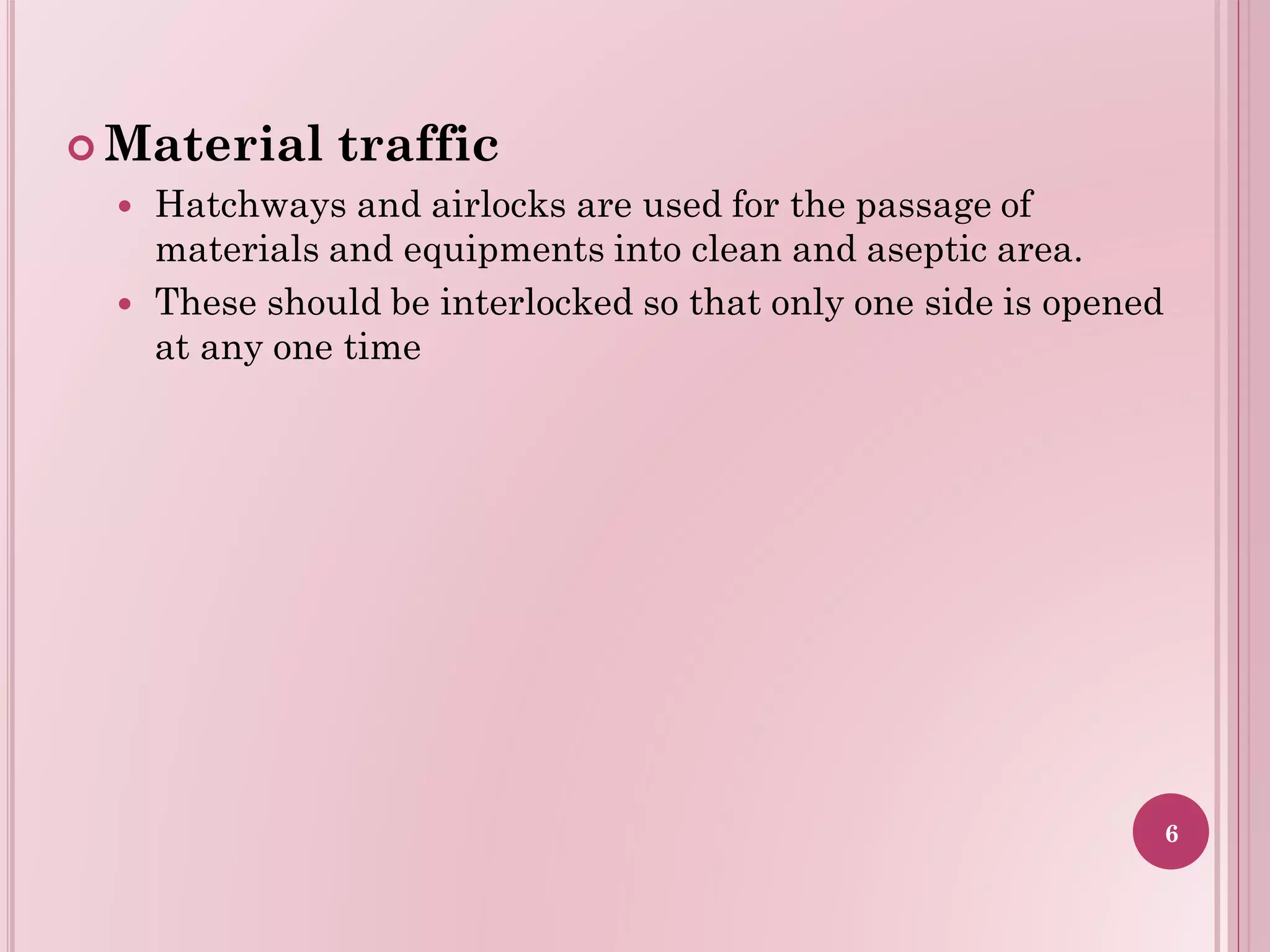  Material traffic
 Hatchways and airlocks are used for the passage of
materials and equipments into clean and aseptic area.
 These should be interlocked so that only one side is opened
at any one time
6
 