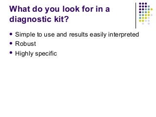 What do you look for in a
diagnostic kit?
 Simple

to use and results easily interpreted

 Robust
 Highly

specific

 