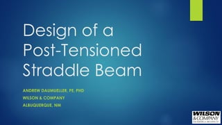 Design of a
Post-Tensioned
Straddle Beam
ANDREW DAUMUELLER, PE, PHD
WILSON & COMPANY
ALBUQUERQUE, NM
 