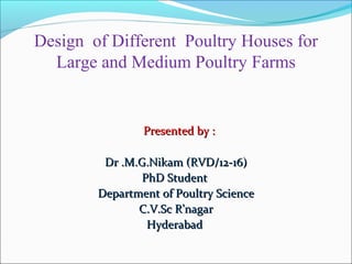Design of Different Poultry Houses for
Large and Medium Poultry Farms
Presented by :Presented by :
Dr .M.G.Nikam (RVD/12-16)Dr .M.G.Nikam (RVD/12-16)
PhD StudentPhD Student
Department of Poultry ScienceDepartment of Poultry Science
C.V.Sc R’nagarC.V.Sc R’nagar
HyderabadHyderabad
 