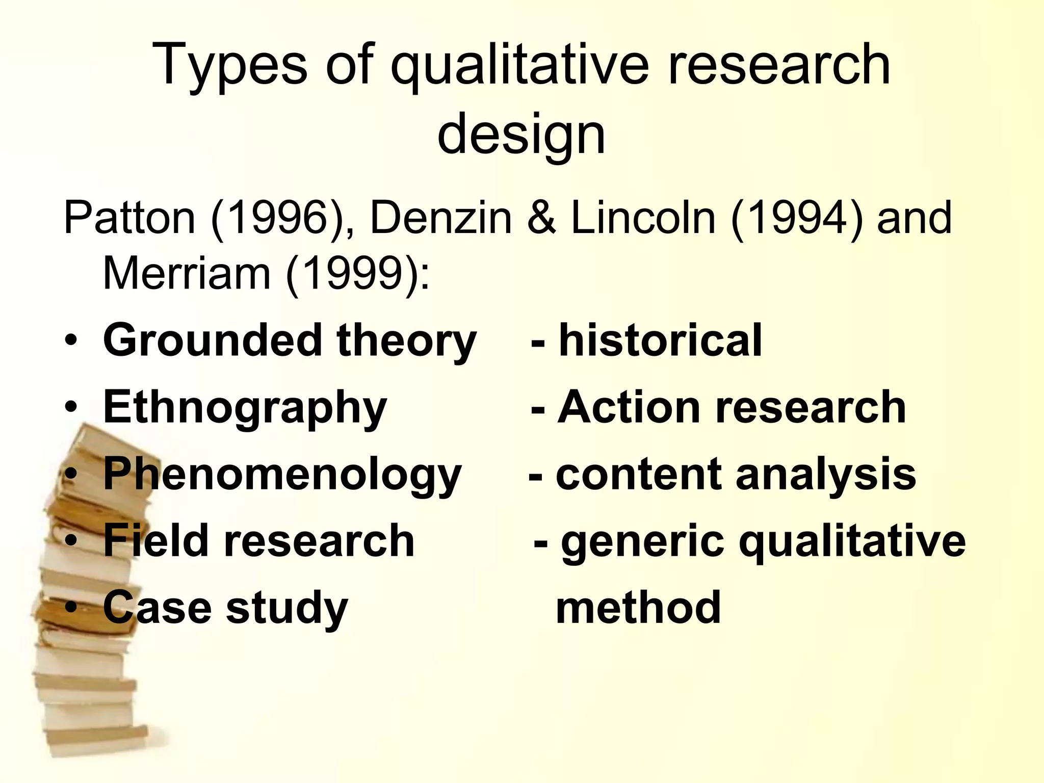 Types of qualitative research
design
Patton (1996), Denzin & Lincoln (1994) and
Merriam (1999):
• Grounded theory - historical
• Ethnography - Action research
• Phenomenology - content analysis
• Field research - generic qualitative
• Case study method
 