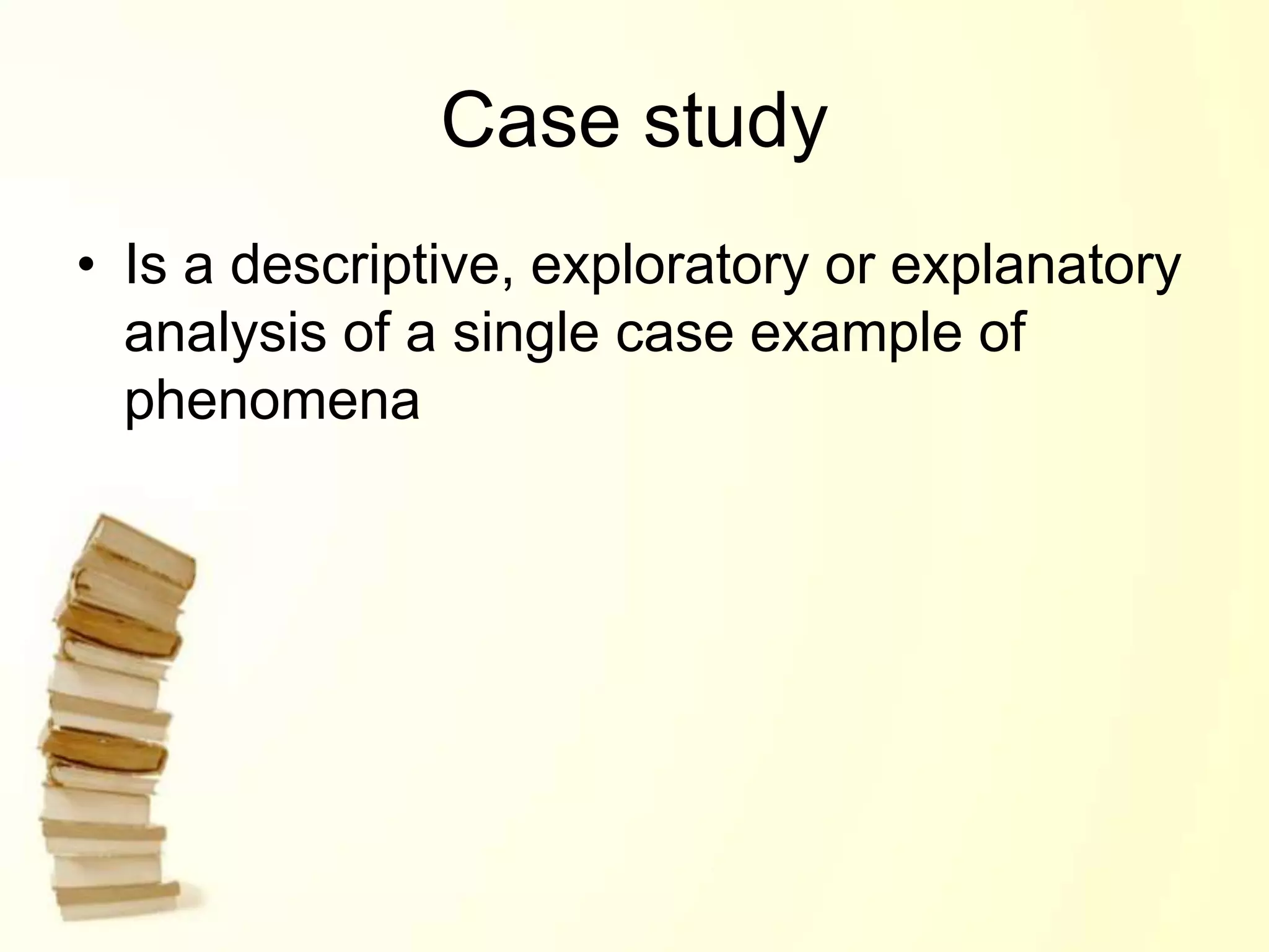 Case study
• Is a descriptive, exploratory or explanatory
analysis of a single case example of
phenomena
 